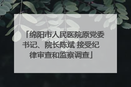 绵阳市人民医院原党委书记、院长陈斌 接受纪律审查和监察调查