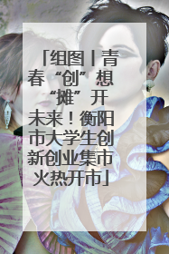 组图丨青春“创”想 “摊”开未来！衡阳市大学生创新创业集市火热开市
