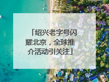 绍兴老字号闪耀北京，全球推介活动引关注