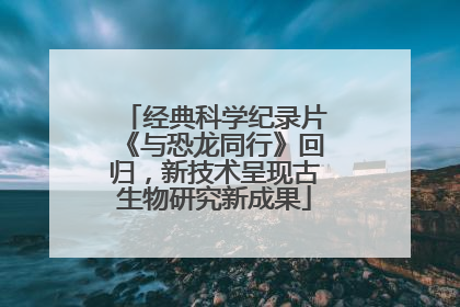 经典科学纪录片《与恐龙同行》回归，新技术呈现古生物研究新成果