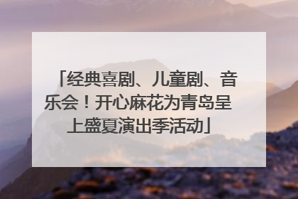 经典喜剧、儿童剧、音乐会！开心麻花为青岛呈上盛夏演出季活动