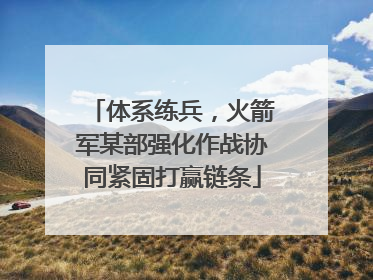 体系练兵，火箭军某部强化作战协同紧固打赢链条