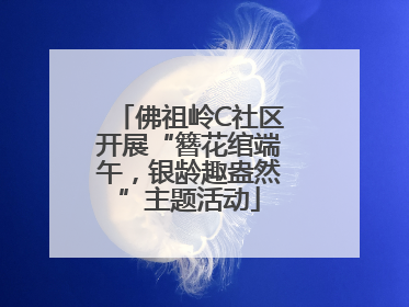 佛祖岭C社区开展“簪花绾端午，银龄趣盎然”主题活动
