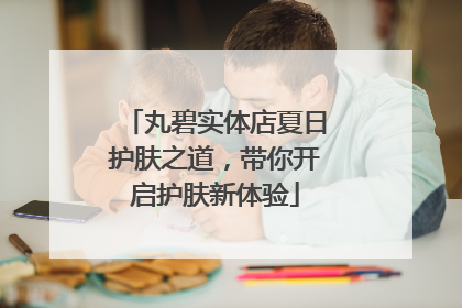 丸碧实体店夏日护肤之道，带你开启护肤新体验
