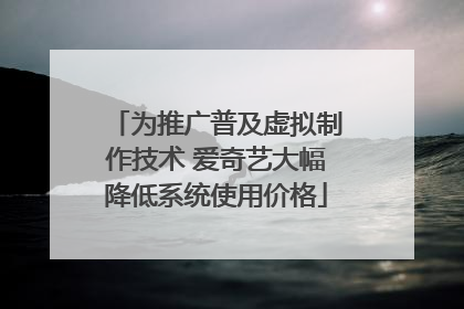 为推广普及虚拟制作技术 爱奇艺大幅降低系统使用价格