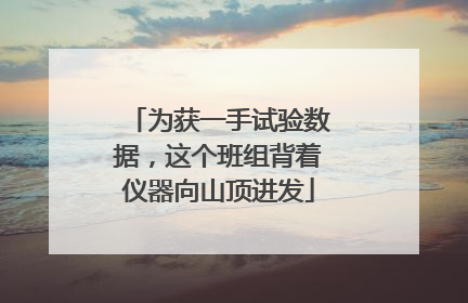 为获一手试验数据，这个班组背着仪器向山顶进发