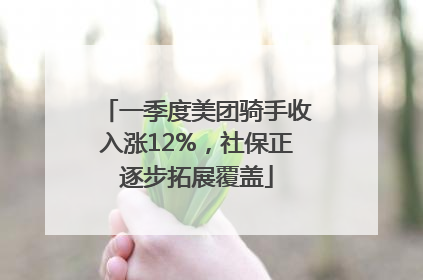 一季度美团骑手收入涨12%，社保正逐步拓展覆盖