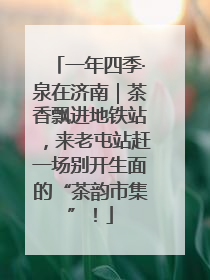 一年四季·泉在济南｜茶香飘进地铁站，来老屯站赶一场别开生面的“茶韵市集”！