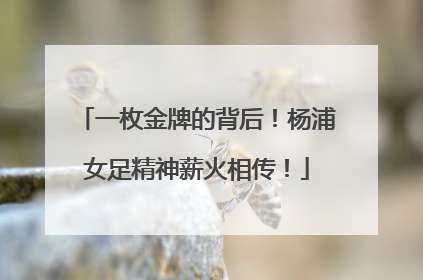 一枚金牌的背后！杨浦女足精神薪火相传！