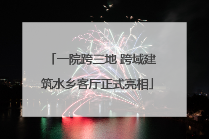 一院跨三地 跨域建筑水乡客厅正式亮相