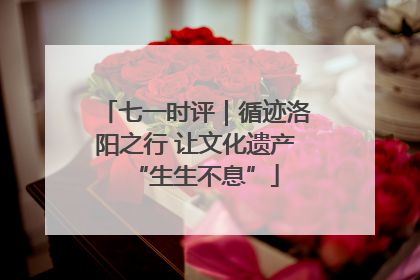 七一时评｜循迹洛阳之行 让文化遗产“生生不息”