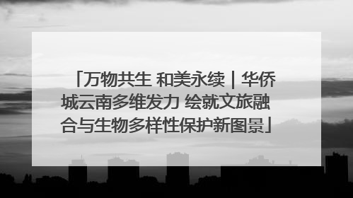 万物共生 和美永续｜华侨城云南多维发力 绘就文旅融合与生物多样性保护新图景