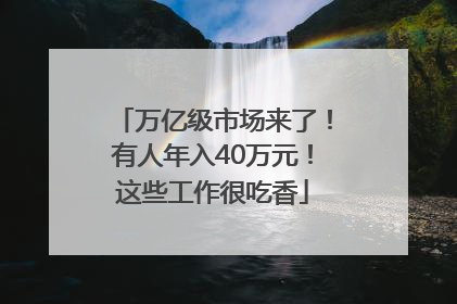 万亿级市场来了！有人年入40万元！这些工作很吃香