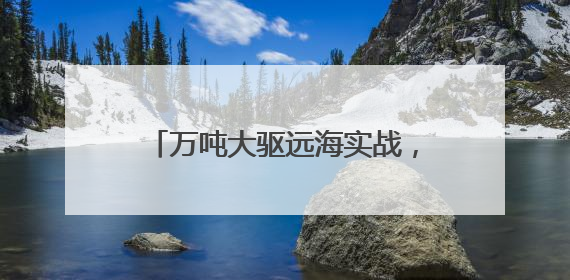 万吨大驱远海实战，拉萨舰最新画面来了