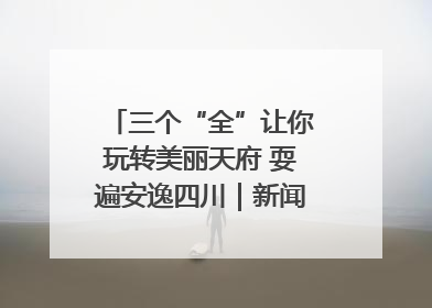 三个“全”让你玩转美丽天府 耍遍安逸四川｜新闻发布最前线