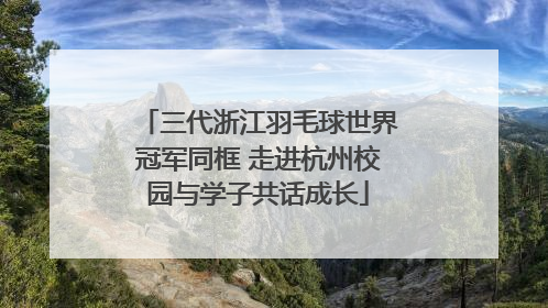 三代浙江羽毛球世界冠军同框 走进杭州校园与学子共话成长