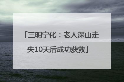 三明宁化：老人深山走失10天后成功获救