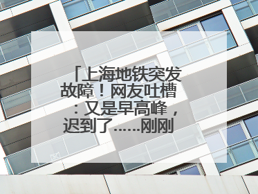 上海地铁突发故障！网友吐槽：又是早高峰，迟到了……刚刚，官方致歉→