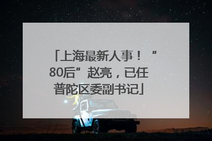 上海最新人事！“80后”赵亮，已任普陀区委副书记