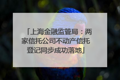 上海金融监管局：两家信托公司不动产信托登记同步成功落地