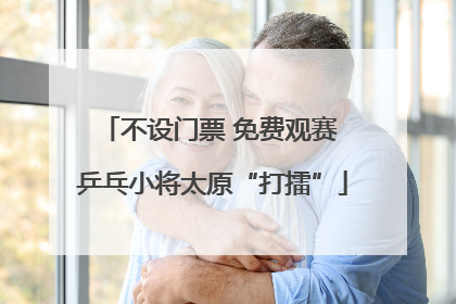 不设门票 免费观赛 乒乓小将太原“打擂”