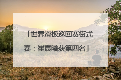 世界滑板巡回赛街式赛：崔宸曦获第四名