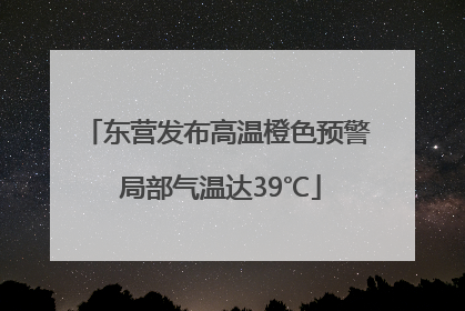 东营发布高温橙色预警 局部气温达39℃