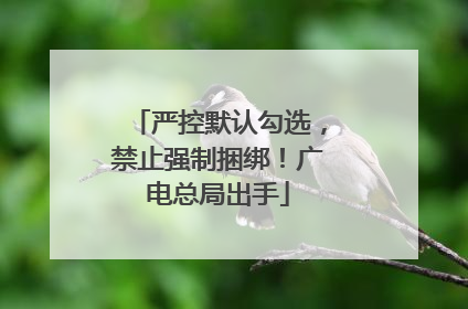 严控默认勾选，禁止强制捆绑！广电总局出手
