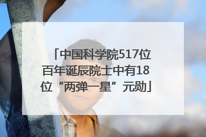 中国科学院517位百年诞辰院士中有18位“两弹一星”元勋
