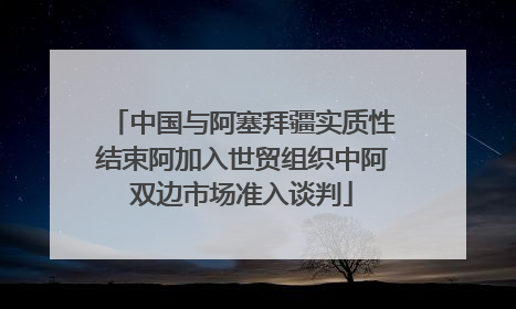 中国与阿塞拜疆实质性结束阿加入世贸组织中阿双边市场准入谈判