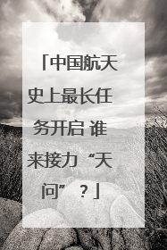 中国航天史上最长任务开启 谁来接力“天问”？
