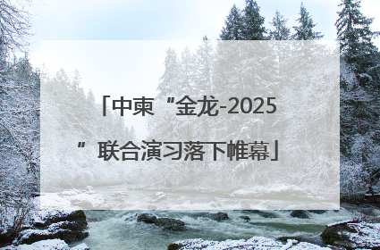 中柬“金龙-2025”联合演习落下帷幕
