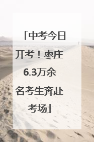 中考今日开考！枣庄6.3万余名考生奔赴考场