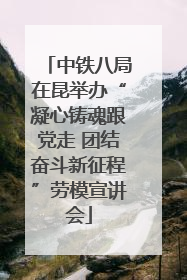 中铁八局在昆举办“凝心铸魂跟党走 团结奋斗新征程”劳模宣讲会