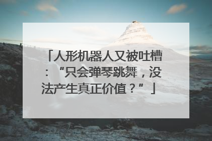 人形机器人又被吐槽：“只会弹琴跳舞，没法产生真正价值？”