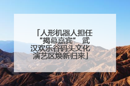 人形机器人担任“揭幕嘉宾” 武汉欢乐谷码头文化演艺区焕新归来