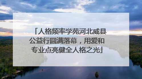 人格频率学苑河北威县公益行圆满落幕，用爱和专业点亮健全人格之光