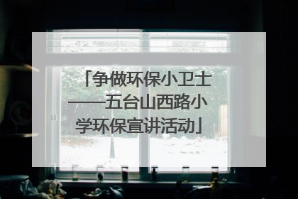争做环保小卫士——五台山西路小学环保宣讲活动