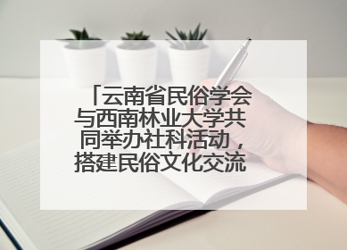 云南省民俗学会与西南林业大学共同举办社科活动，搭建民俗文化交流展示平台