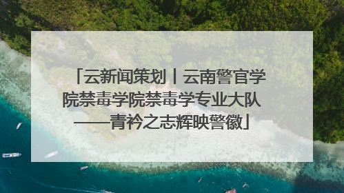 云新闻策划丨云南警官学院禁毒学院禁毒学专业大队——青衿之志辉映警徽
