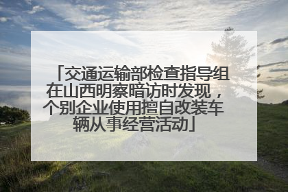 交通运输部检查指导组在山西明察暗访时发现，个别企业使用擅自改装车辆从事经营活动