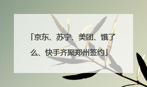 京东、苏宁、美团、饿了么、快手齐聚郑州签约