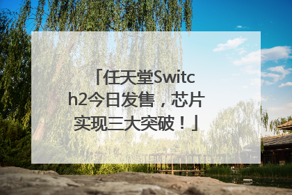 任天堂Switch2今日发售，芯片实现三大突破！