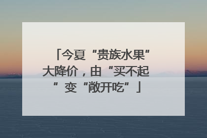 今夏“贵族水果”大降价，由“买不起”变“敞开吃”