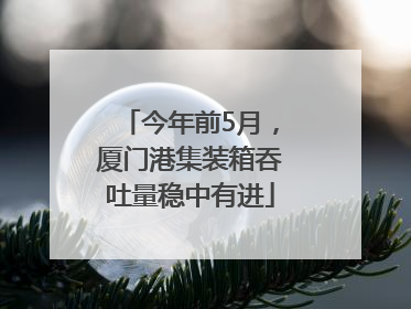 今年前5月，厦门港集装箱吞吐量稳中有进