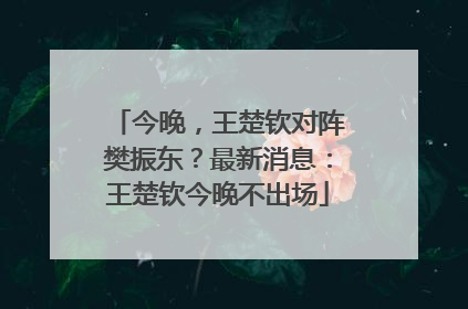 今晚，王楚钦对阵樊振东？最新消息：王楚钦今晚不出场