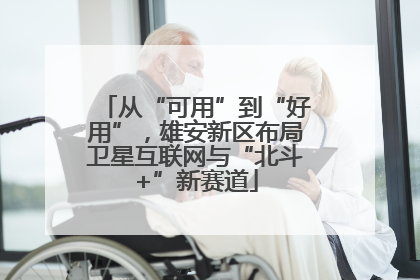从“可用”到“好用”，雄安新区布局卫星互联网与“北斗+”新赛道
