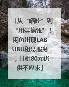 从“晒娃”到“用娃搞钱”！闲鱼出现LABUBU租赁服务，日租80元仍供不应求