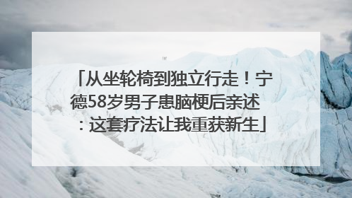 从坐轮椅到独立行走！宁德58岁男子患脑梗后亲述：这套疗法让我重获新生