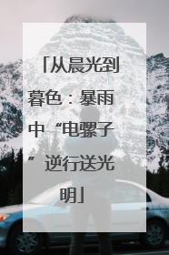 从晨光到暮色：暴雨中“电骡子”逆行送光明